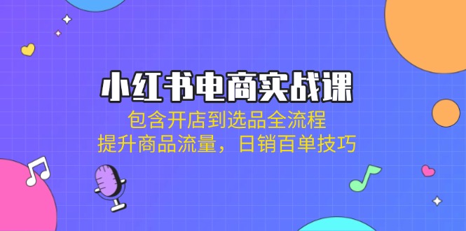 （14165期）小红书电商实战课：包含开店到选品全流程，提升商品流量，日销百单技巧 - 网创副业项目网-网创副业项目网