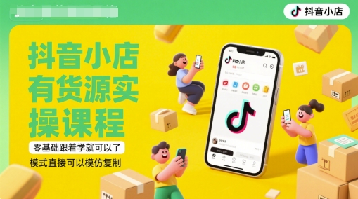 抖音小店有货源实操课程，零基础跟着学就可以了，模式直接可以模仿复制(更新6月) - 网创副业项目网-网创副业项目网