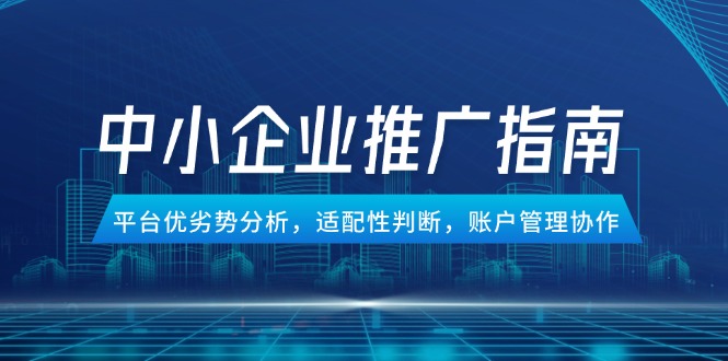 （14910期）中小企业竞价推广指南，平台优劣势分析，适配性判断，账户管理协作 - 网创副业项目网-网创副业项目网