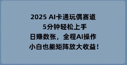 2025 AI卡通玩偶赛道，5分钟轻松上手，日入数张，全程AI操作，小白也能矩阵放大收益 - 网创副业项目网-网创副业项目网