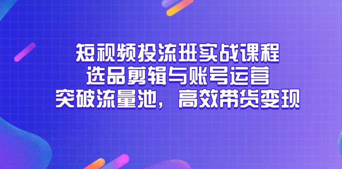 （14868期）短视频投流班实战课程，选品剪辑与账号运营，突破流量池，高效带货变现 - 网创副业项目网-网创副业项目网