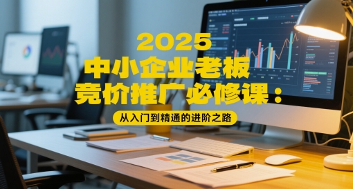 2025中小企业老板竞价推广必修课：从入门到精通的进阶之路 - 网创副业项目网-网创副业项目网