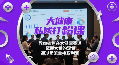 大健康私域打粉课，​教你如何在大健康赛道，掌握大量的流量，通过卖流量挣取利润 - 网创副业项目网-网创副业项目网