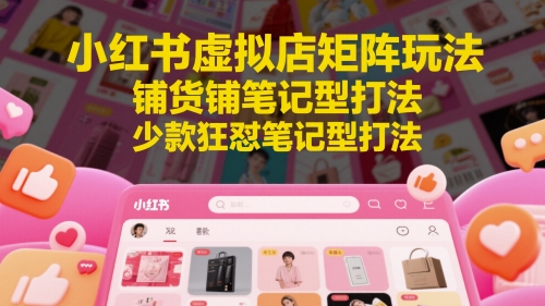小红书虚拟店矩阵玩法，铺货铺笔记型打法，少款狂怼笔记型打法 - 网创副业项目网-网创副业项目网