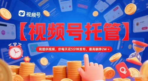 【视频号托管 】我提供视频，你每天花5分钟发布，最高躺挣2W+【揭秘】 - 网创副业项目网-网创副业项目网