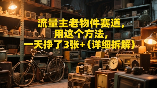 流量主老物件赛道，用这个方法，一天挣了3张+(详细拆解) - 网创副业项目网-网创副业项目网