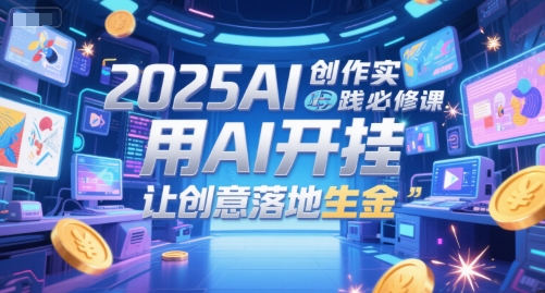 2025AI创作实践必修课，用AI开挂，让创意落地生金 - 网创副业项目网-网创副业项目网