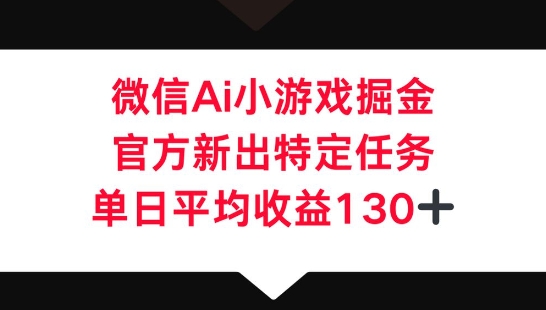 微信AI小游戏掘金，官方新出特定任务，单日平均收益130+ - 网创副业项目网-网创副业项目网