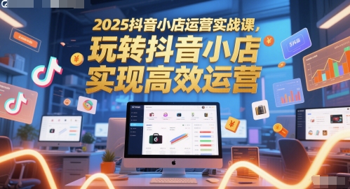 2025抖音小店运营实战课，玩转抖音小店，实现高效运营 - 网创副业项目网-网创副业项目网