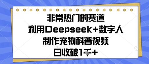 非常热门的赛道，利用Deepseek+数字人制作宠物科普视频，日收几张 - 网创副业项目网-网创副业项目网