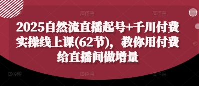2025自然流直播起号+千川付费实操线上课(62节)，教你用付费给直播间做增量 - 网创副业项目网-网创副业项目网