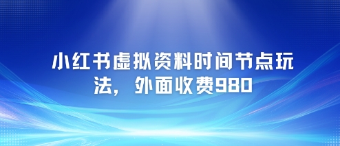 小红书虚拟资料时间节点玩法，外面收费980【附带项目教程】 - 网创副业项目网-网创副业项目网
