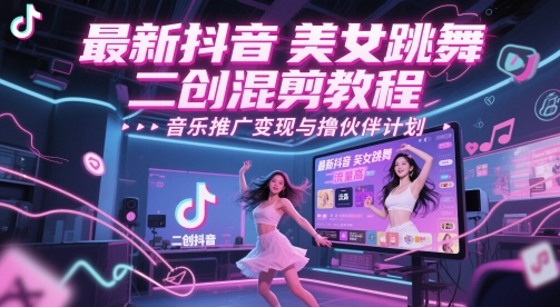 最新抖音美女跳舞二创混剪教程，流量高，音乐推广变现与撸伙伴计划 - 网创副业项目网-网创副业项目网