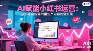 AI 赋能小红书运营：从账号定位到批量生产内容的全流程 - 网创副业项目网-网创副业项目网