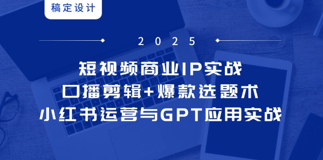 （14793期）短视频商业IP实战6期：口播剪辑+爆款选题术，小红书运营与GPT应用实战 - 网创副业项目网-网创副业项目网