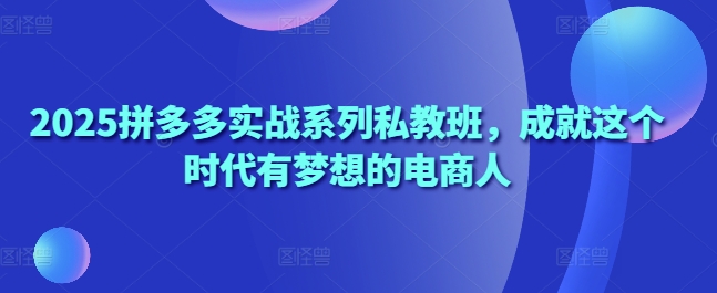 2025拼多多实战系列私教班，成就这个时代有梦想的电商人 - 网创副业项目网-网创副业项目网