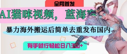 AI猫咪视频蓝海赛道，操作简单，直接海外搬运，简单去重，操作简单，有手就行日入3张 - 网创副业项目网-网创副业项目网