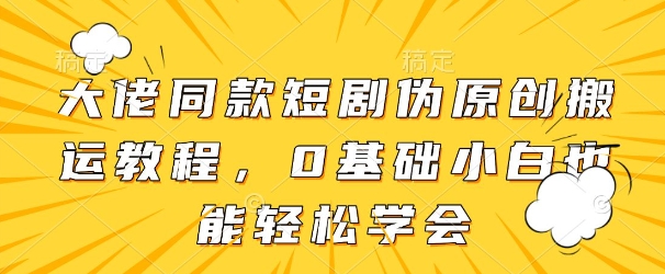 大佬同款短剧伪原创搬运方法，0基础小白也能轻松学会 - 网创副业项目网-网创副业项目网