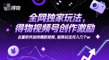 全网独家玩法，得物视频号创作激励 去重软件加持爆款视频，矩阵玩法月入几个w【揭秘】 - 网创副业项目网-网创副业项目网