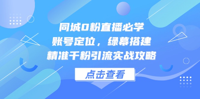 （14827期）同城0粉直播必学，账号定位，绿幕搭建，精准千粉引流实战攻略 - 网创副业项目网-网创副业项目网