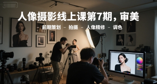 人像摄影线上课第7期，审美-前期策划-拍摄-人像精修-调色 - 网创副业项目网-网创副业项目网