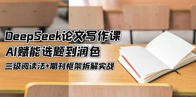 （14927期）DeepSeek论文写作课，AI赋能选题到润色，三级阅读法+期刊框架拆解实战 - 网创副业项目网-网创副业项目网