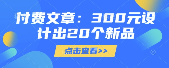 付费文章：300元设计出20个新品 - 网创副业项目网-网创副业项目网