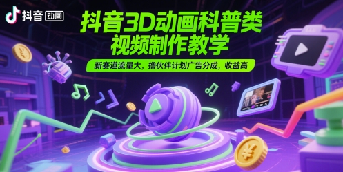 抖音3D动画科普类视频制作教学，新赛道流量大，撸伙伴计划广告分成，收益高 - 网创副业项目网-网创副业项目网
