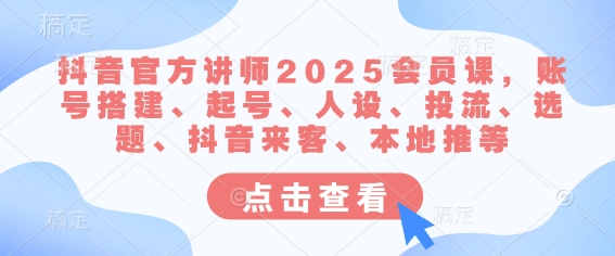 抖音官方讲师2025会员课，账号搭建、起号、人设、投流、选题、抖音来客、本地推等 - 网创副业项目网-网创副业项目网