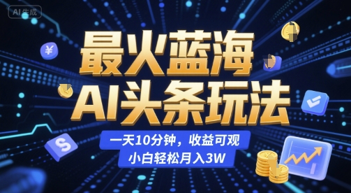 最火蓝海AI头条玩法，一天10分钟，收益可观，小白轻松月入3W【揭秘】 - 网创副业项目网-网创副业项目网