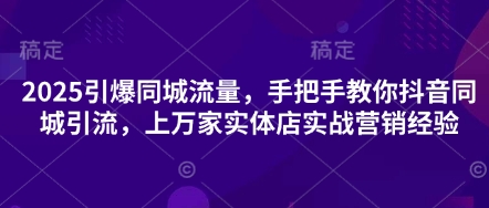 2025引爆同城流量，手把手教你抖音同城引流，上万家实体店实战营销经验 - 网创副业项目网-网创副业项目网