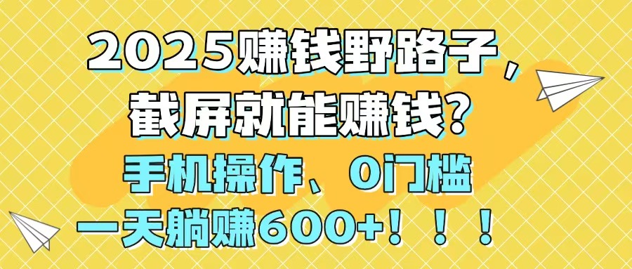 （14771期）2025赚钱野路子，截屏就能赚钱？手机操作0门槛，一天躺赚600+！！！ - 网创副业项目网-网创副业项目网