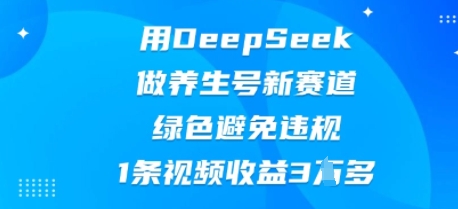用DeepSeek做养生号新赛道，绿色避免违规，1条视频收益3W多 - 网创副业项目网-网创副业项目网