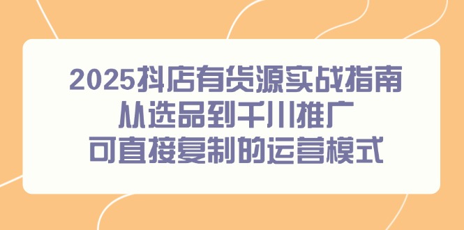 （14983期）2025抖店有货源实战指南，从选品到千川推广，可直接复制的运营模式 - 网创副业项目网-网创副业项目网