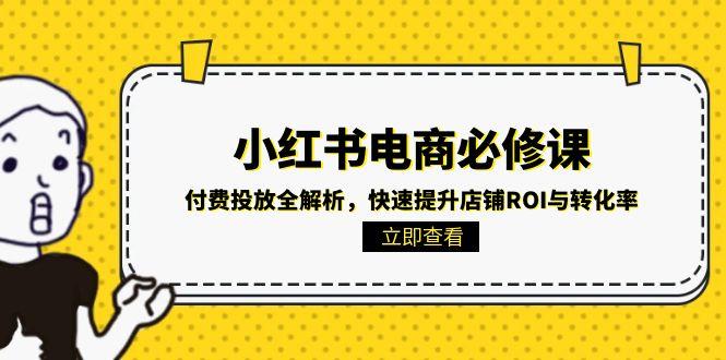 （15040期）小红书电商必修课：付费投放全解析，快速提升店铺ROI与转化率 - 网创副业项目网-网创副业项目网