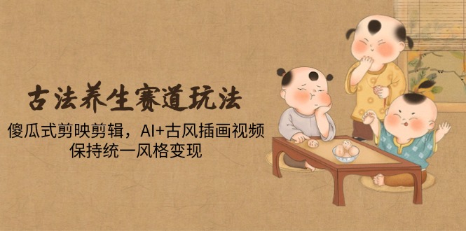 （14765期）古法养生赛道玩法，傻瓜式剪映剪辑，AI+古风插画视频，保持统一风格变现 - 网创副业项目网-网创副业项目网