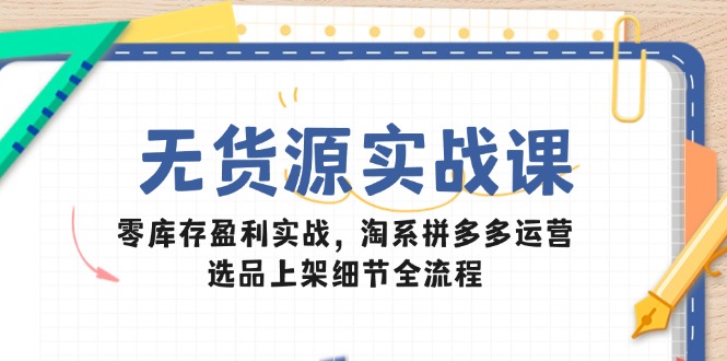 （14831期）无货源实战课：零库存盈利实战，淘系拼多多运营，选品上架细节全流程 - 网创副业项目网-网创副业项目网