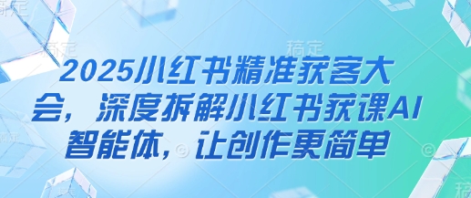 2025小红书精准获客大会，深度拆解小红书获课AI智能体，让创作更简单 - 网创副业项目网-网创副业项目网