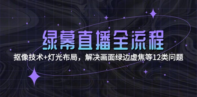 （15044期）绿幕直播全流程：抠像技术+灯光布局，解决画面绿边虚焦等12类问题 - 网创副业项目网-网创副业项目网