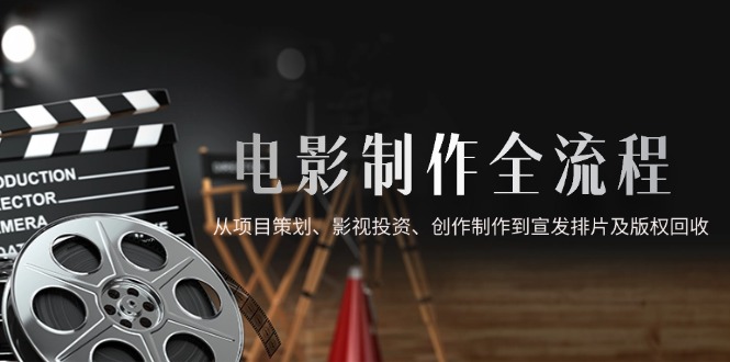 （14800期）电影制作全流程，从项目策划、影视投资、创作制作到宣发排片及版权回收 - 网创副业项目网-网创副业项目网