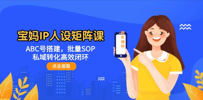（14821期）宝妈IP人设矩阵课：ABC号搭建，批量SOP，私域转化高效闭环 - 网创副业项目网-网创副业项目网
