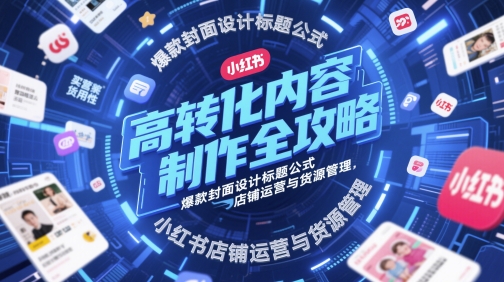 高转化内容制作全攻略，爆款封面设计标题公式，小红书店铺运营与货源管理 - 网创副业项目网-网创副业项目网