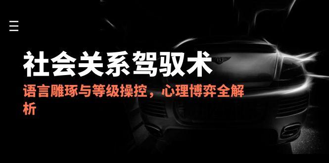 （14958期）2025社会关系驾驭术，语言雕琢与等级操控，心理博弈全解析 - 网创副业项目网-网创副业项目网
