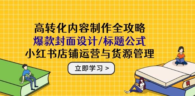 （14778期）高转化内容制作全攻略：爆款封面设计/标题公式，小红书店铺运营与货源管理 - 网创副业项目网-网创副业项目网
