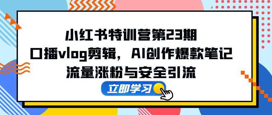 （14794期）小红书特训营第23期，口播vlog剪辑，AI创作爆款笔记，流量涨粉与安全引流 - 网创副业项目网-网创副业项目网