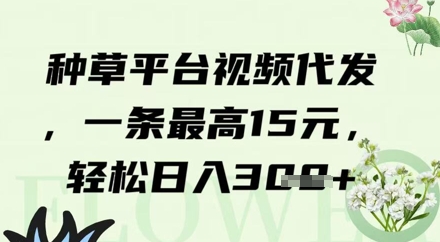 种草平台视频代发，一条最高15元，轻松日入3张 - 网创副业项目网-网创副业项目网