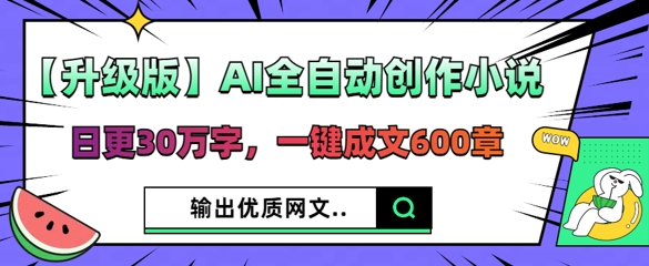 【升级版】AI全自动创作小说，日更30万字，一键成文600章 - 网创副业项目网-网创副业项目网