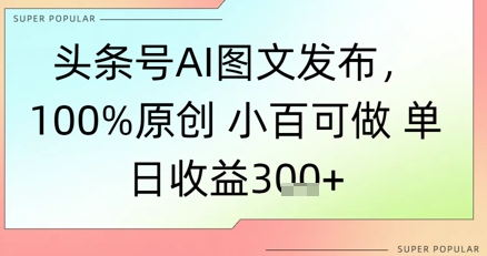 头条号AI图文发布，100%原创 小百可做，单日收益3张+ - 网创副业项目网-网创副业项目网