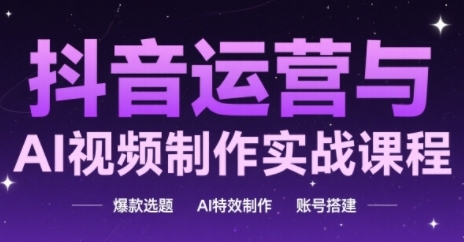 抖音运营与AI视频制作实战课程，爆款选题-AI特效制作-账号搭建 - 网创副业项目网-网创副业项目网