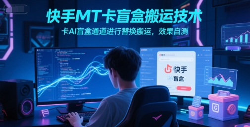 快手MT卡盲盒搬运技术，卡AI盲盒通道进行替换搬运，效果自测 - 网创副业项目网-网创副业项目网